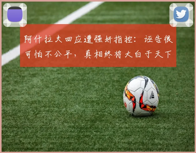 阿什拉夫回应遭强奸指控：诬告很可怕不公平，真相终将大白于天下
